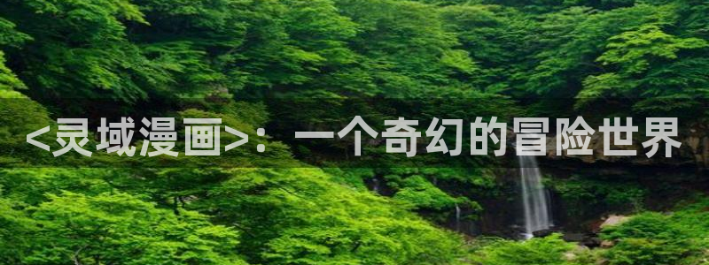 汗汗漫画免费看网站：<灵域漫画>：一个奇幻的冒险世界