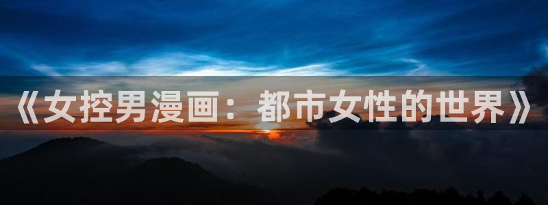 汗汗漫画首页官网：《女控男漫画：都市女性的世界》