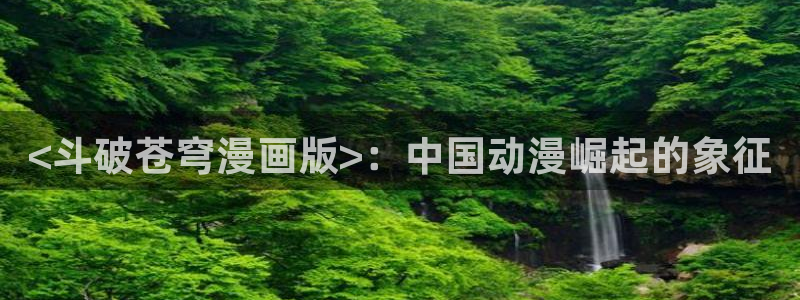 汗汗漫画最新版：<斗破苍穹漫画版>：中国动漫崛起的象征