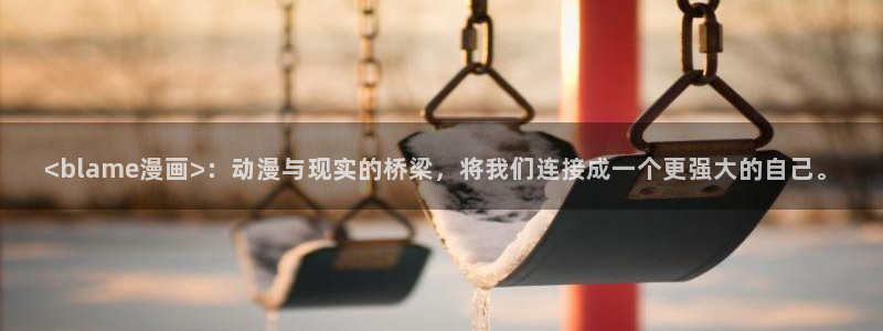 韩国漫画无遮挡汗汗漫画：<blame漫画>：动漫与现实的桥梁，将我们连接成一个更强大的自己。