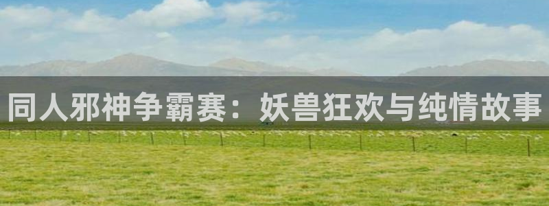 汗汗漫画网官网：同人邪神争霸赛：妖兽狂欢与纯情故事