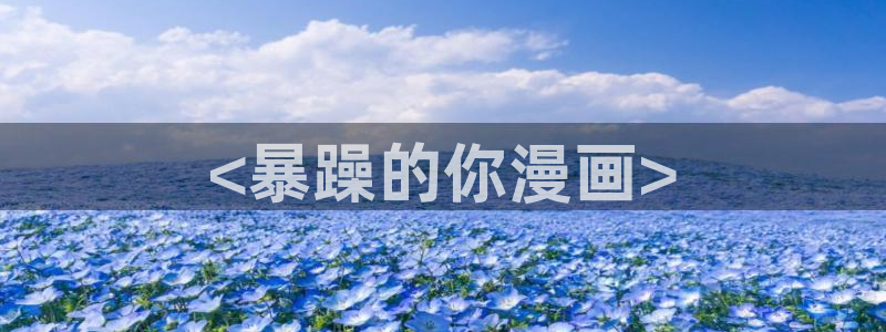 汗汗漫画在线进入入口：<暴躁的你漫画>