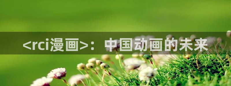 汗汗漫画免费漫画弹窗入口：<rci漫画>：中国动画的未来