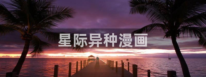 歪歪汗汗漫画在线观看免费：星际异种漫画