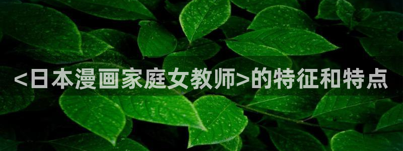 汗汗漫画网在线看：<日本漫画家庭女教师>的特征和特点