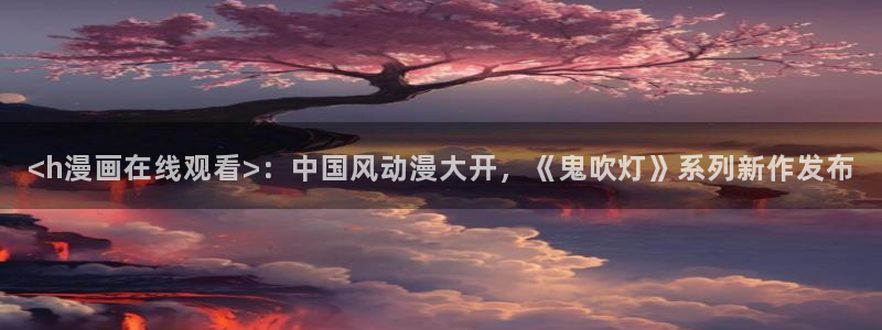 汗汗漫画在线观看免费高清在线观：<h漫画在线观看>：中国风动漫大开，《鬼吹灯》系列新作发布