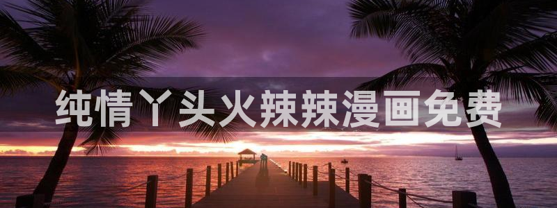 汗汗漫画羞羞漫画：纯情丫头火辣辣漫画免费
