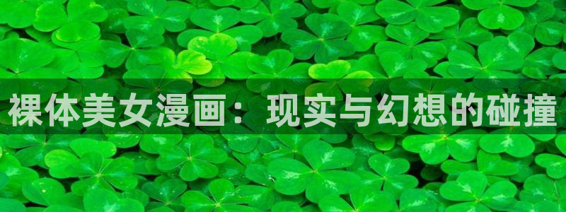 汗汗漫画免费在线阅读：裸体美女漫画：现实与幻想的碰撞