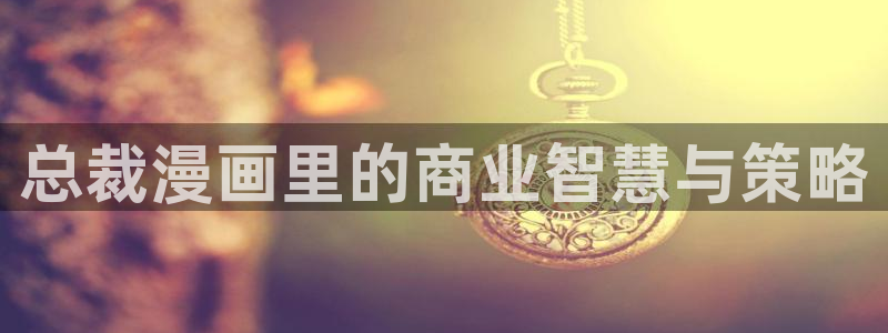 汗汗漫画/：总裁漫画里的商业智慧与策略